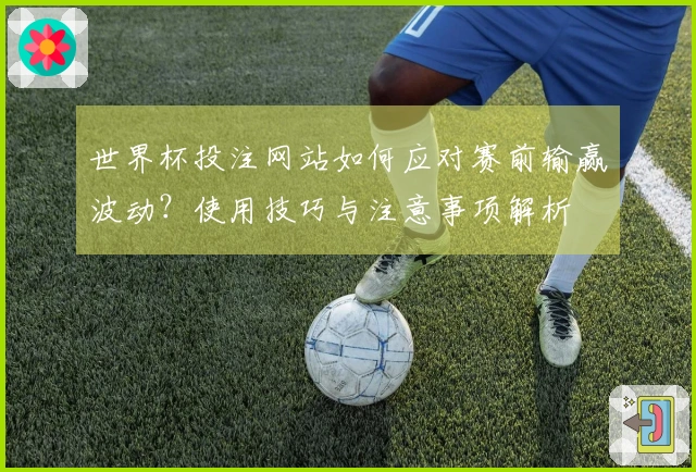 世界杯投注网站如何应对赛前输赢波动？使用技巧与注意事项解析