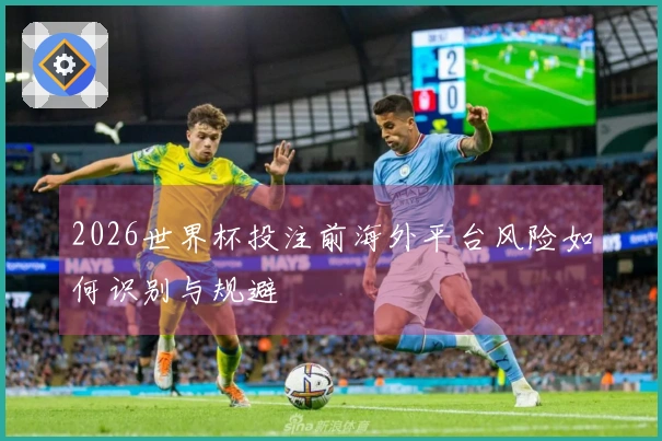 2026世界杯投注前海外平台风险如何识别与规避
