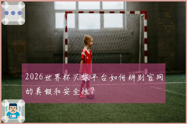 2026世界杯买球平台如何辨别官网的真假和安全性？