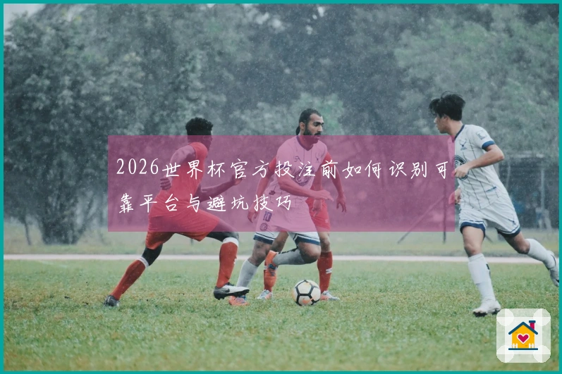 2026世界杯官方投注前如何识别可靠平台与避坑技巧