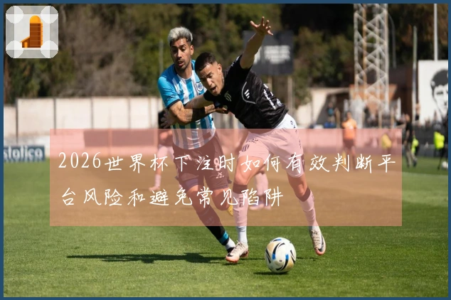 2026世界杯下注时如何有效判断平台风险和避免常见陷阱