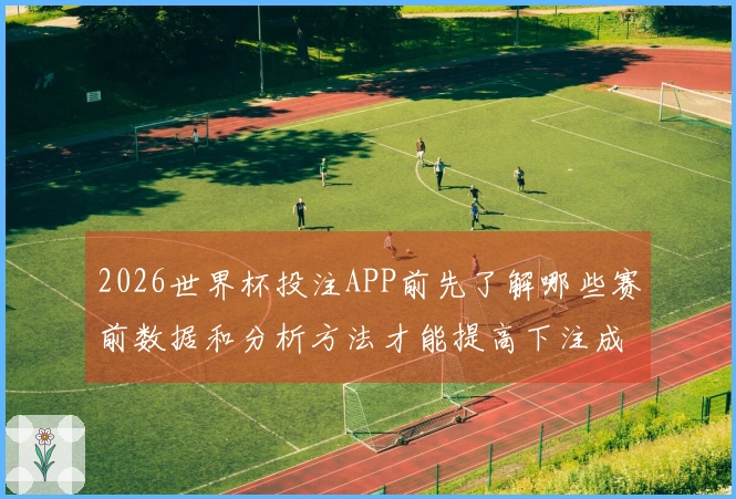 2026世界杯投注APP前先了解哪些赛前数据和分析方法才能提高下注成功率