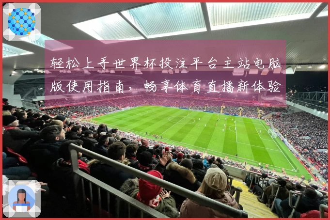 轻松上手世界杯投注平台主站电脑版使用指南，畅享体育直播新体验