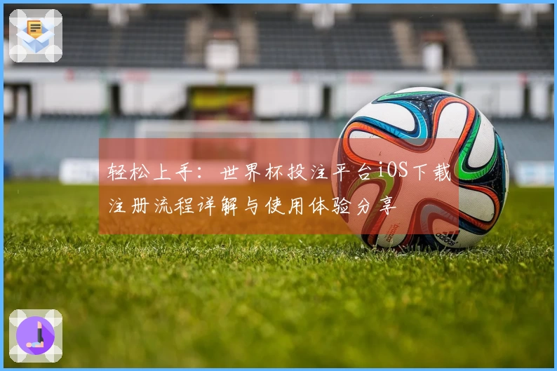 轻松上手：世界杯投注平台iOS下载注册流程详解与使用体验分享
