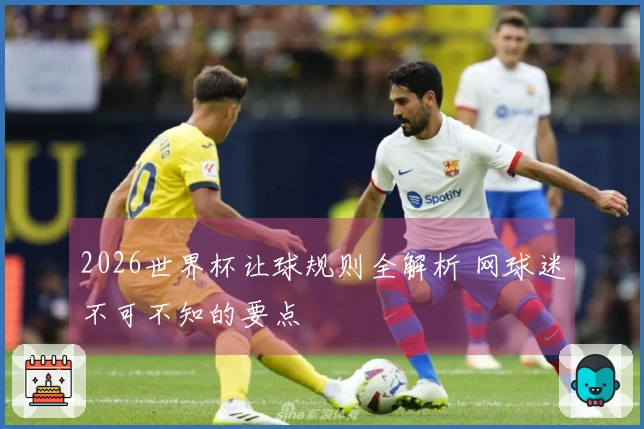 2026世界杯让球规则全解析 网球迷不可不知的要点