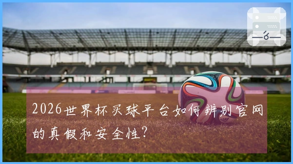 2026世界杯买球平台如何辨别官网的真假和安全性？