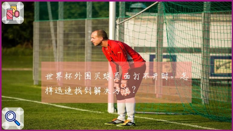 世界杯外围买球页面打不开时，怎样迅速找到解决方法？