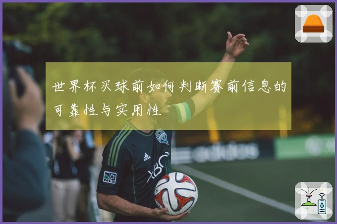 世界杯买球前如何判断赛前信息的可靠性与实用性