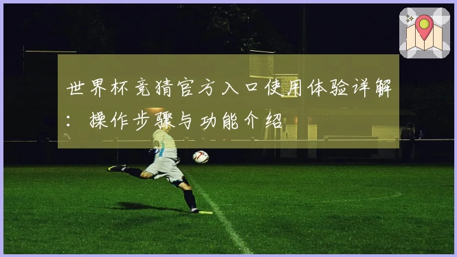 世界杯竞猜官方入口使用体验详解:操作步骤与功能介绍