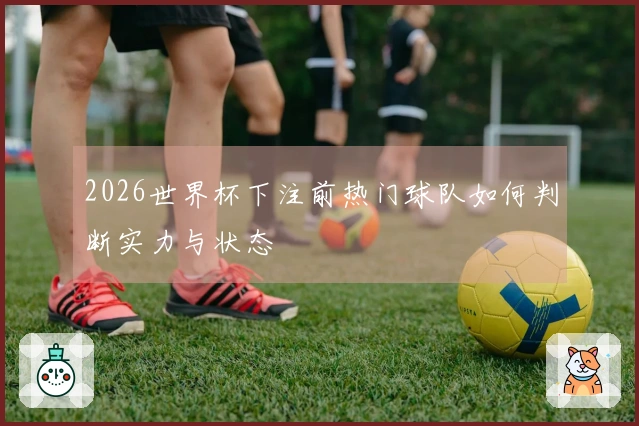 2026世界杯下注前热门球队如何判断实力与状态
