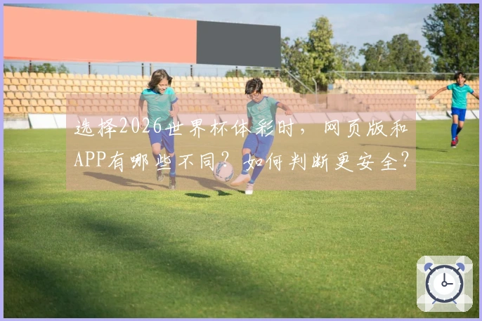 选择2026世界杯体彩时，网页版和APP有哪些不同？如何判断更安全？
