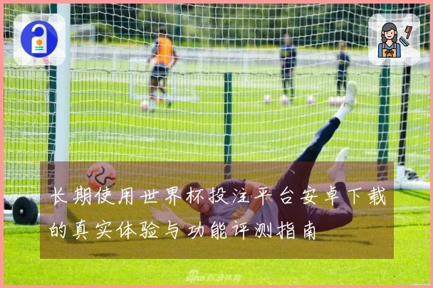 长期使用世界杯投注平台安卓下载的真实体验与功能评测指南