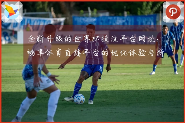全新升级的世界杯投注平台网址，畅享体育直播平台的优化体验与新功能介绍