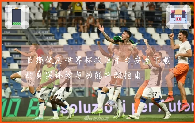长期使用世界杯投注平台安卓下载的真实体验与功能评测指南