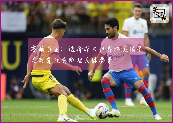赛前准备：选择烽火世界杯竞猜平台时需注意哪些关键要素