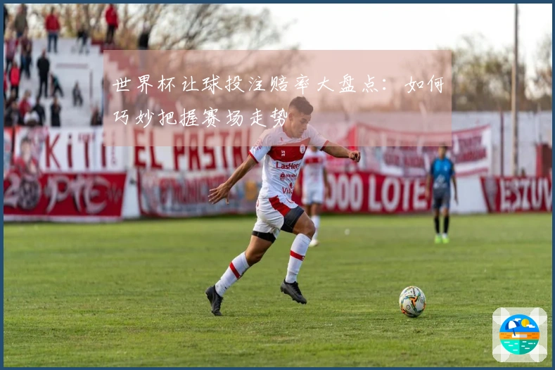 世界杯让球投注赔率大盘点：如何巧妙把握赛场走势