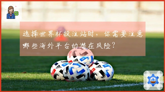 选择世界杯投注站时，你需要注意哪些海外平台的潜在风险？