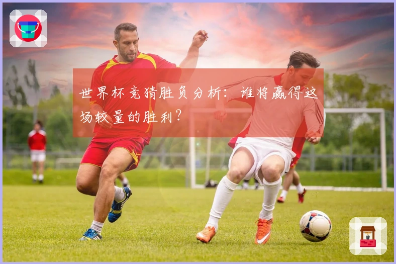 世界杯竞猜胜负分析：谁将赢得这场较量的胜利？