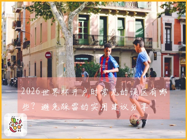 2026世界杯开户时常见的误区有哪些？避免踩雷的实用建议分享